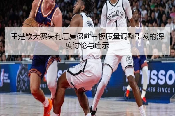 王楚钦大赛失利后复盘前三板质量调整引发的深度讨论与启示